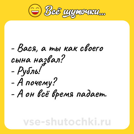 Шутка: - Вася, а ты как своего сына назвал?<br>- Рубль!<br>- А почему?<br>- А он всё время падает.