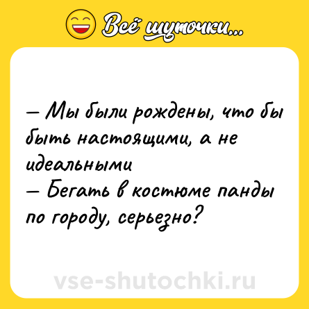 Шутка: — Мы были рождены, что бы быть настоящими, а не идеальными <br>— Бегать в костюме панды по городу, серьезно?