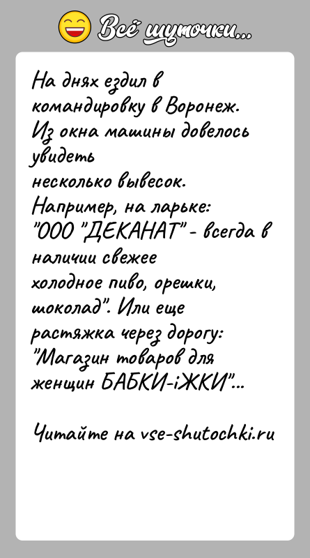 История: На днях ездил в командировку в Воронеж. Из окна машины довелось увидетьнесколько вывесок. Например, на ларьке: ООО ДЕКАНАТ - всегда в