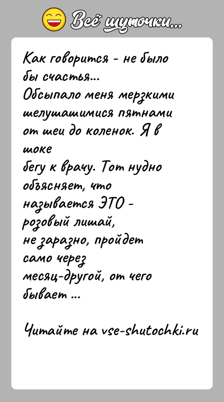 История: Как говорится - не было бы счастья...Обсыпало меня мерзкими шелушашимися пятнами от шеи до коленок. Я в шокебегу к врачу.