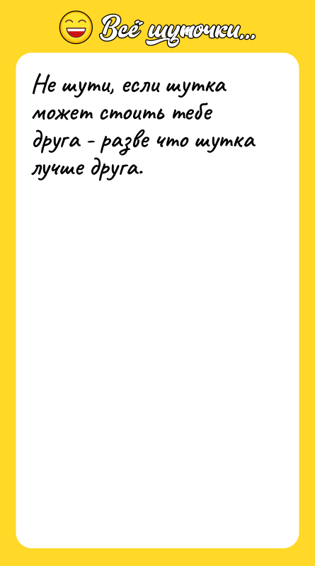 Не шути, если шутка может стоить тебе друга - разве