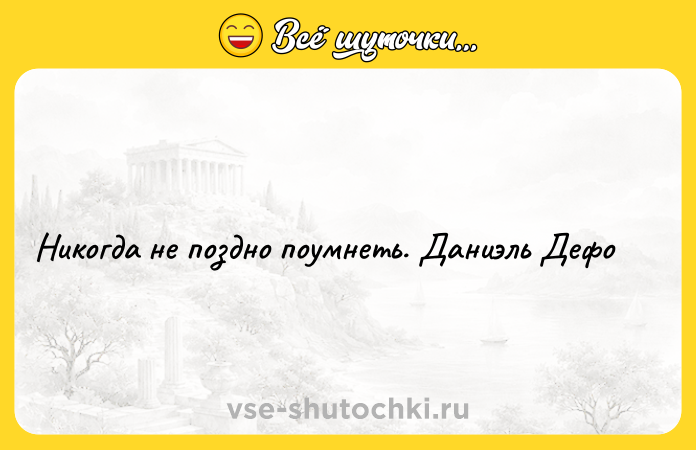 Цитата: Никогда не поздно поумнеть. Даниэль Дефо