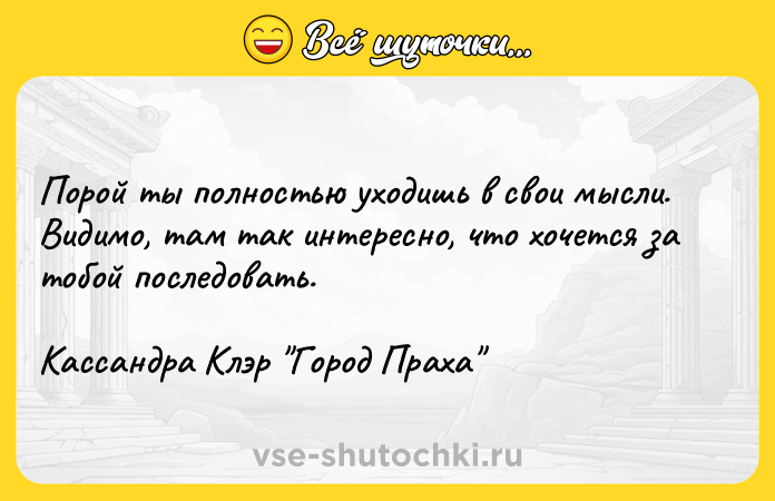 Цитата: Порой ты полностью уходишь в свои мысли. Видимо, там так интересно, что хочется за тобой последовать.Кассандра Клэр Город Праха