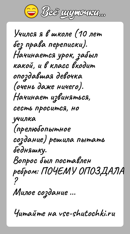 История: Учился я в школе (10 лет без права переписки).Начинается урок, забыл какой, и в класс входит опoздавшая девочка(очень даже ничего).