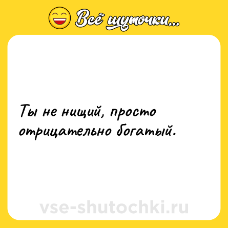 Шутка: Ты не нищий, просто отрицательно богатый.
