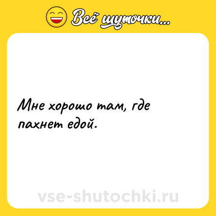 Шутка: Мне хорошо там, где пахнет едой.