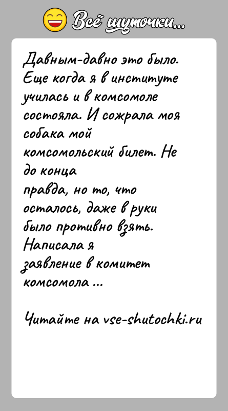 История: Давным-давно это было. Еще когда я в институте училась и в комсомолесостояла. И сожрала моя собака мой комсомольский билет. Не