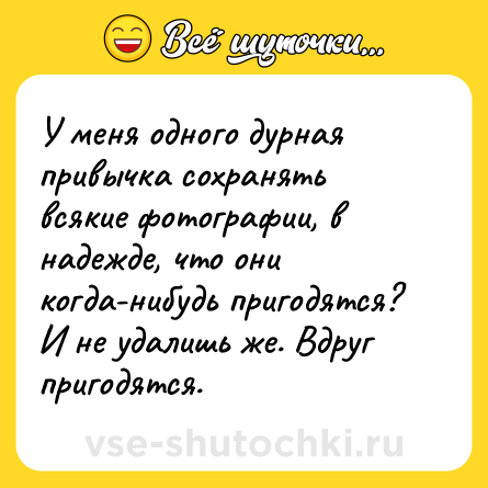 Шутка: У меня одного дурная привычка сохранять всякие фотографии, в надежде, что они когда-нибудь пригодятся? И не удалишь же. Вдруг пригодятся.