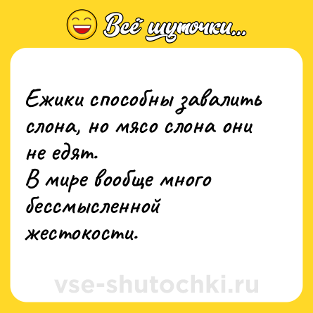 Шутка: Ежики способны завалить слона, но мясо слона они не едят.<br>В мире вообще много бессмысленной жестокости.