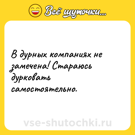 Шутка: В дурных компаниях не замечена! Стараюсь дуркoвать самостоятельно.