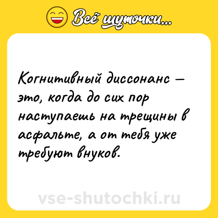 Шутка: Когнитивный диссонанс — это, когда до сих пор наступаешь на трещины в асфальте, а от тебя уже требуют внуков.