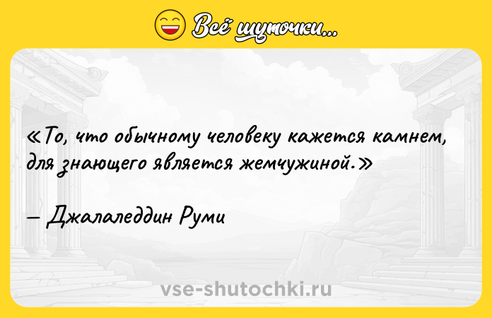 Цитата: То, что обычному человеку кажется камнем, для знающего является жемчужиной. Джалаледдин Руми