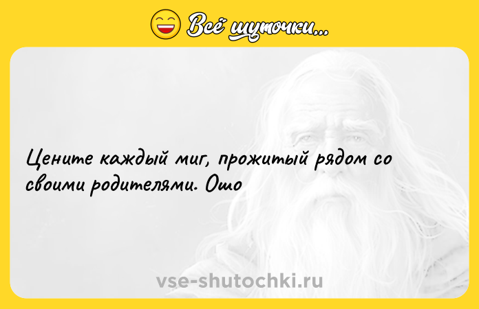Цитата: Цените каждый миг, прожитый рядом со своими родителями. Ошо