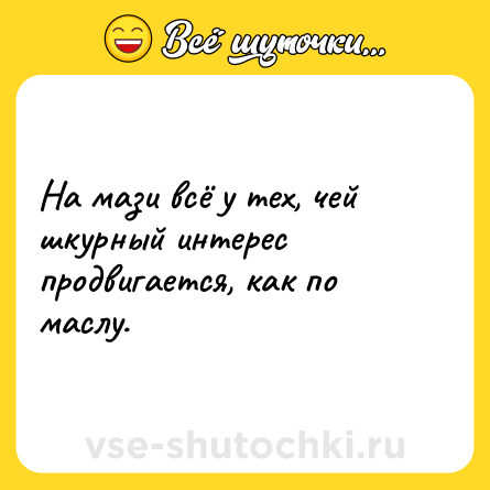 Шутка: На мази всё у тех, чей шкурный интерес продвигается, как по маслу.