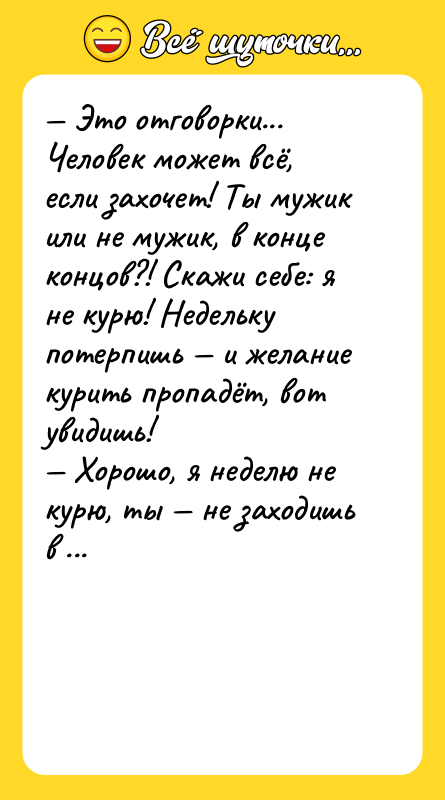 Шутка: Это отговорки... Человек может всё, если захочет! Ты мужик или не мужик, в конце концов?! Скажи себе: я не курю! Недельку потерпишь и желание курить пропадёт, вот увидишь! Хорошо, я неделю не курю, ты не заходишь в Интернет. По рукам? Сравни-и-ил!!!