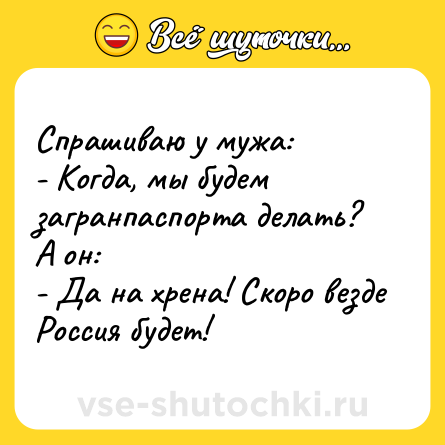 Шутка: Спрашиваю у мужа:<br>- Когда, мы будем загранпаспорта делать?<br>А он:<br>- Да на хрена! Скоро везде Россия будет!