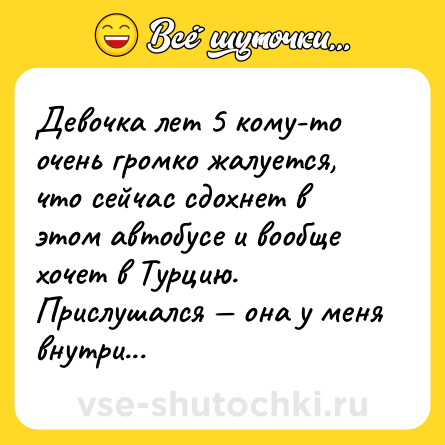 Шутка: Девочка лет 5 кому-то очень громко жалуется, что сейчас сдохнет в этом автобусе и вообще хочет в Турцию. Прислушался — она у меня внутри...