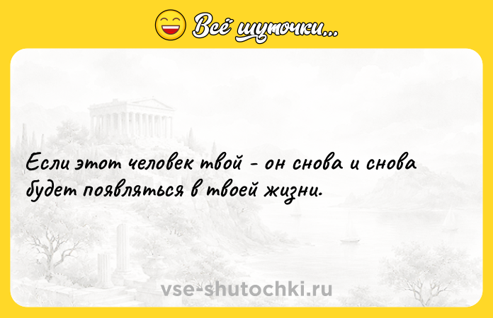Цитата: Если этот человек твой - он снова и снова будет появляться в твоей жизни.