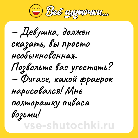 Шутка: — Девушка, должен сказать, вы просто необыкновенная. Позвольте вас угостить?<br>— Фигасе, какой фраерок нарисовался! Мне полторашку пиваса возьми!