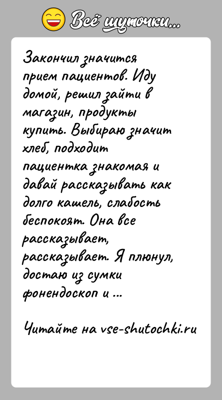 История: Закончил значится прием пациентов. Иду домой, решил зайти в магазин, продукты купить. Выбираю значит хлеб, подходит пациентка знакомая и давай