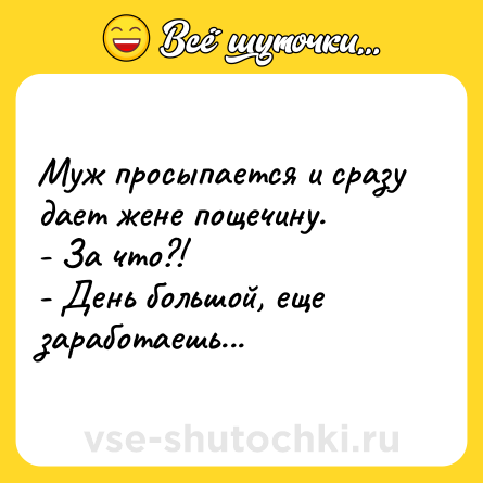 Шутка: Муж просыпается и сразу дает жене пощечину.<br>- За что?!<br>- День большой, еще заработаешь...