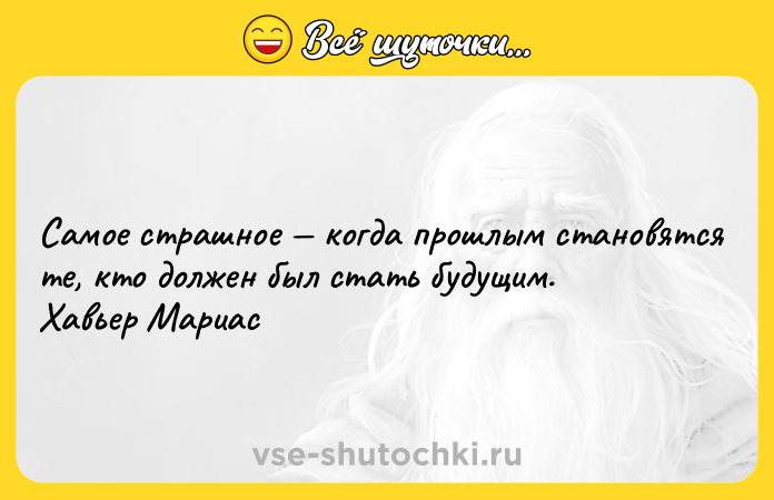 Цитата: Самое страшное когда прошлым становятся те, кто должен был стать будущим. Хавьер Мариас