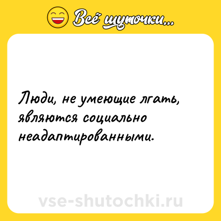Шутка: Люди, не умеющие лгать, являются социально неадаптированными.