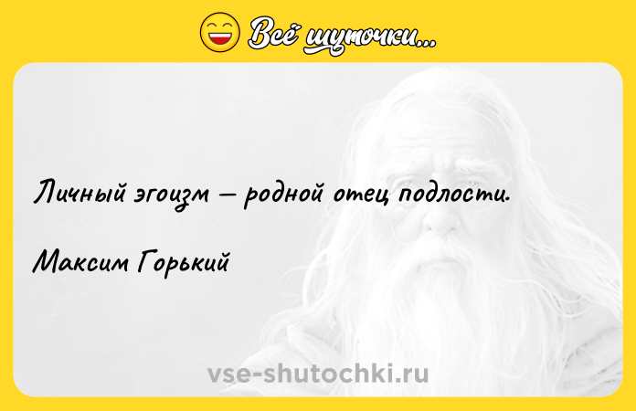 Цитата: Личный эгоизм родной отец подлости.Максим Горький