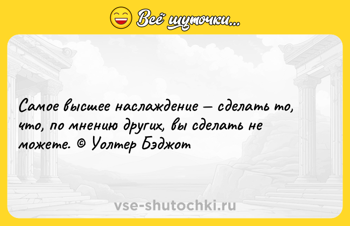 Цитата: Самое высшее наслаждение сделать то, что, по мнению других, вы сделать не можете. Уолтер Бэджот