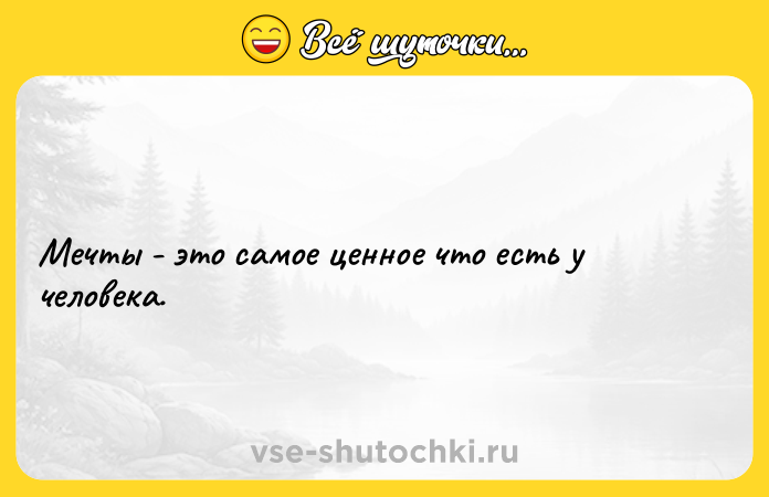 Цитата: Мечты - это самое ценное что есть у человека.