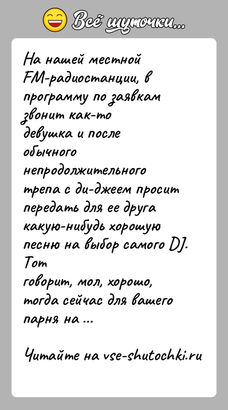 История: На нашей местной FM-радиостанции, в программу по заявкам звонит как-тодевушка и после обычного непродолжительного трепа с ди-джеем проситпередать для ее