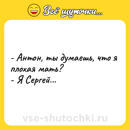 Шутка: - Антон, ты думаешь, что я плохая мать?<br>- Я Сергей...