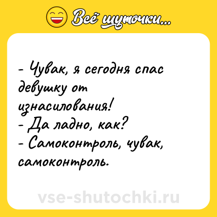 Шутка: - Чувак, я сегодня спас девушку от изнасилования!<br>- Да ладно, как?<br>- Самоконтроль, чувак, самоконтроль.