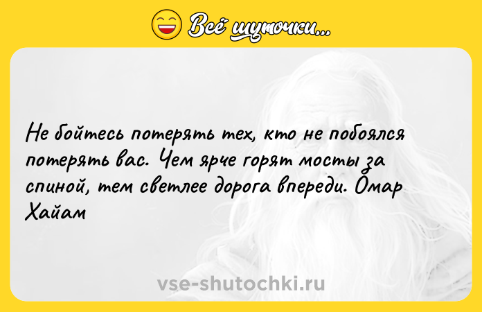 Цитата: Не бойтесь потерять тех, кто не побоялся потерять вас. Чем ярче горят мосты за спиной, тем светлее дорога впереди. Омар Хайам