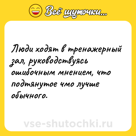 Шутка: Люди ходят в тренажерный зал, руководствуясь ошибочным мнением, что подтянутое чмо лучше обычного.