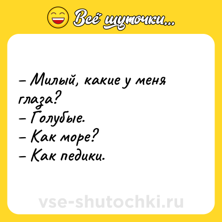 Шутка: – Милый, какие у меня глаза?<br>– Голубые.<br>– Как море?<br>– Как педики.