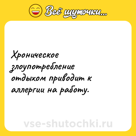 Шутка: Хроническое злоупотребление отдыхом приводит к аллергии на работу.