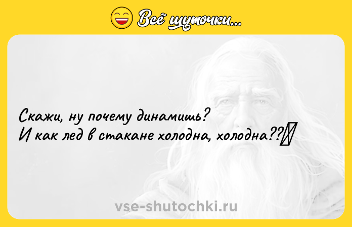 Цитата: Скажи, ну почему динамишь?И как лед в стакане холодна, холодна??