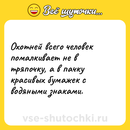 Шутка: Охотней всего человек помалкивает не в тряпочку, а в пачку красивых бумажек с водяными знаками.