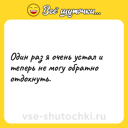 Шутка: Один раз я очень устал и теперь не могу обратно отдохнуть.