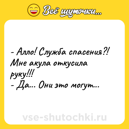 Шутка: - Алло! Служба спасения?! Мне акула откусила руку!!!<br>- Да... Они это могут...