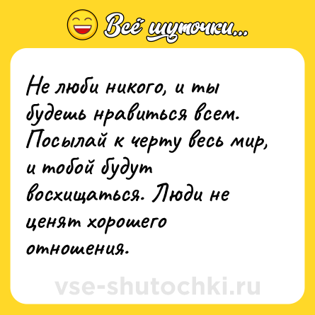 Шутка: Не люби никого, и ты будешь нравиться всем. Посылай к черту весь мир, и тобой будут восхищаться. Люди не ценят хорошего отношения.