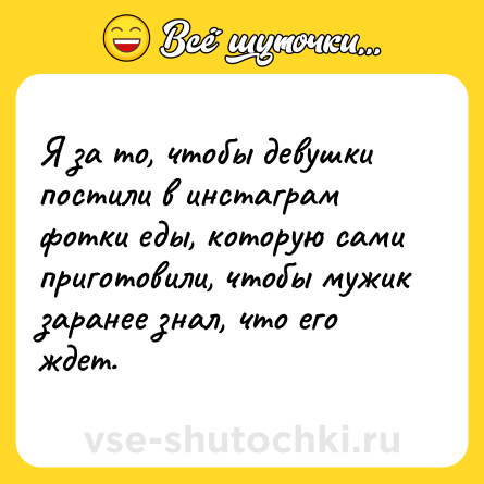 Шутка: Я за то, чтобы девушки постили в инстаграм фотки еды, которую сами приготовили, чтобы мужик заранее знал, что его ждет.