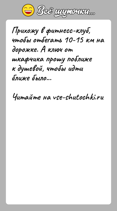 История: Прихожу в фитнесс-клуб, чтобы отбегать 10-15 км на дорожке. А ключ от шкафчика прошу поближе к душевой, чтобы идти ближе