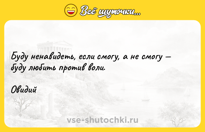 Цитата: Буду ненавидеть, если смогу, а не смогу буду любить против воли.Овидий