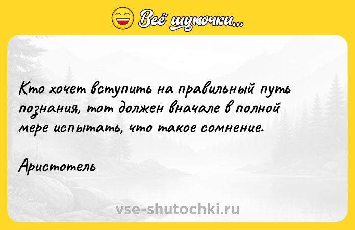 Цитата: Кто хочет вступить на правильный путь познания, тот должен вначале в полной мере испытать, что такое сомнение.Аристотель
