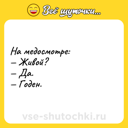 Шутка: На медосмотре:<br>— Живой?<br>— Да.<br>— Годен.