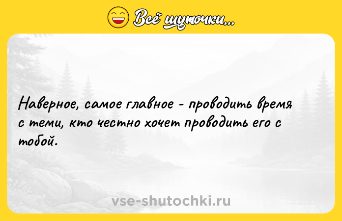 Цитата: Наверное, самое главное - проводить время с теми, кто честно хочет проводить его с тобой.