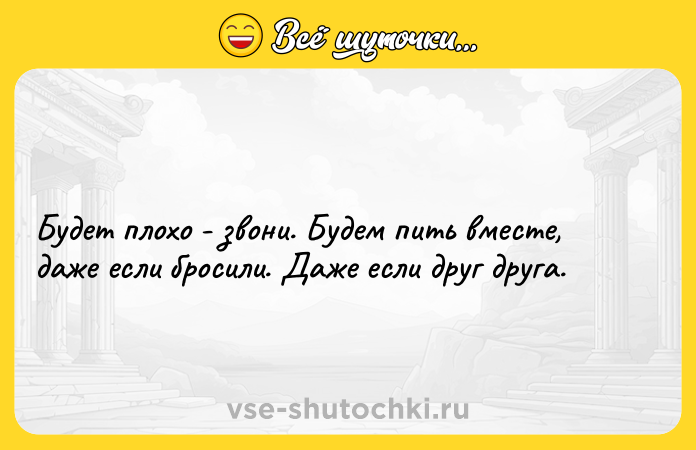 Цитата: Будет плохо - звони. Будем пить вместе, даже если бросили. Даже если друг друга.