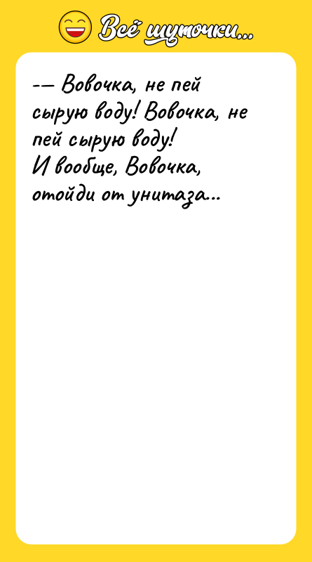 Шутка: -— Вовочка, не пей сырую воду! Вовочка, не пей сырую воду!<br>И вообще, Вовочка, отойди от унитаза...